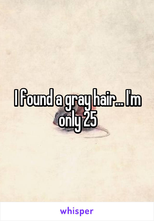 I found a gray hair... I'm only 25