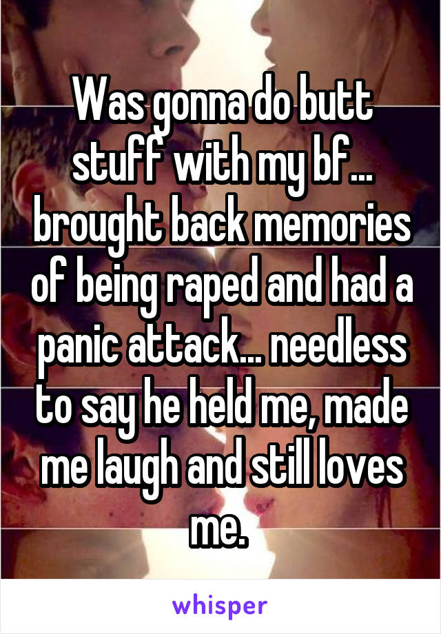 Was gonna do butt stuff with my bf... brought back memories of being raped and had a panic attack... needless to say he held me, made me laugh and still loves me. 