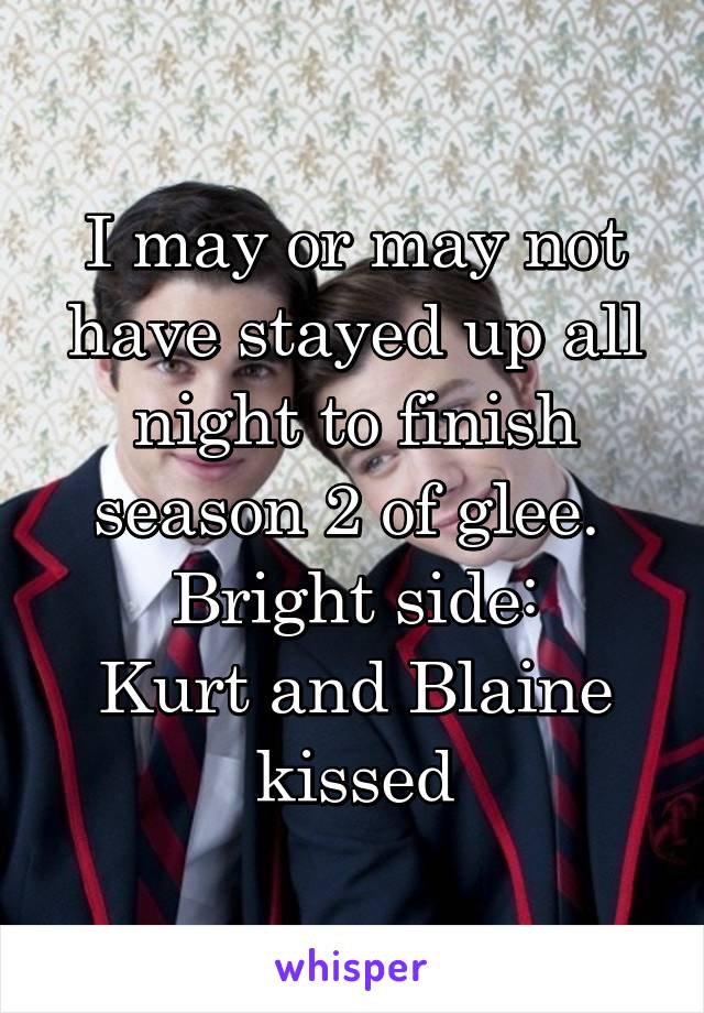 I may or may not have stayed up all night to finish season 2 of glee. 
Bright side:
Kurt and Blaine kissed