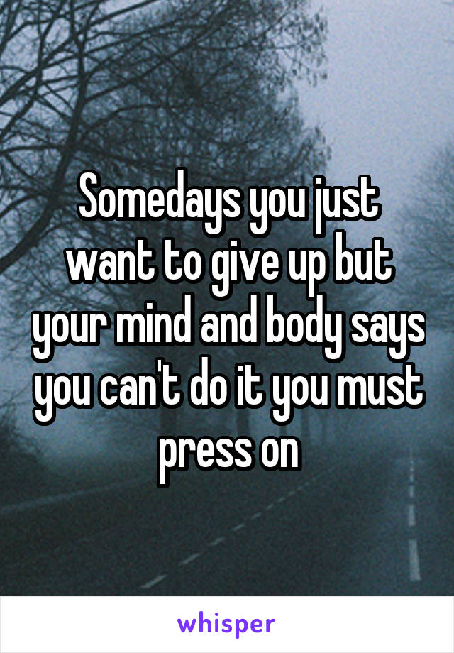 Somedays you just want to give up but your mind and body says you can't do it you must press on