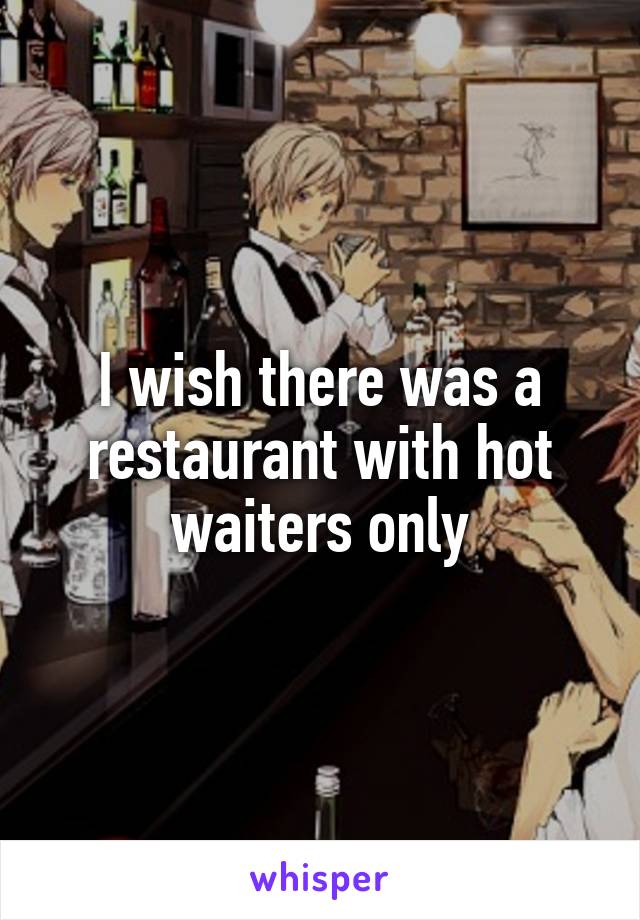 I wish there was a restaurant with hot waiters only