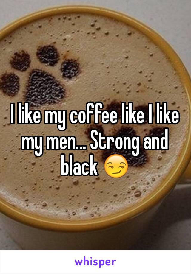 I like my coffee like I like my men... Strong and black 😏