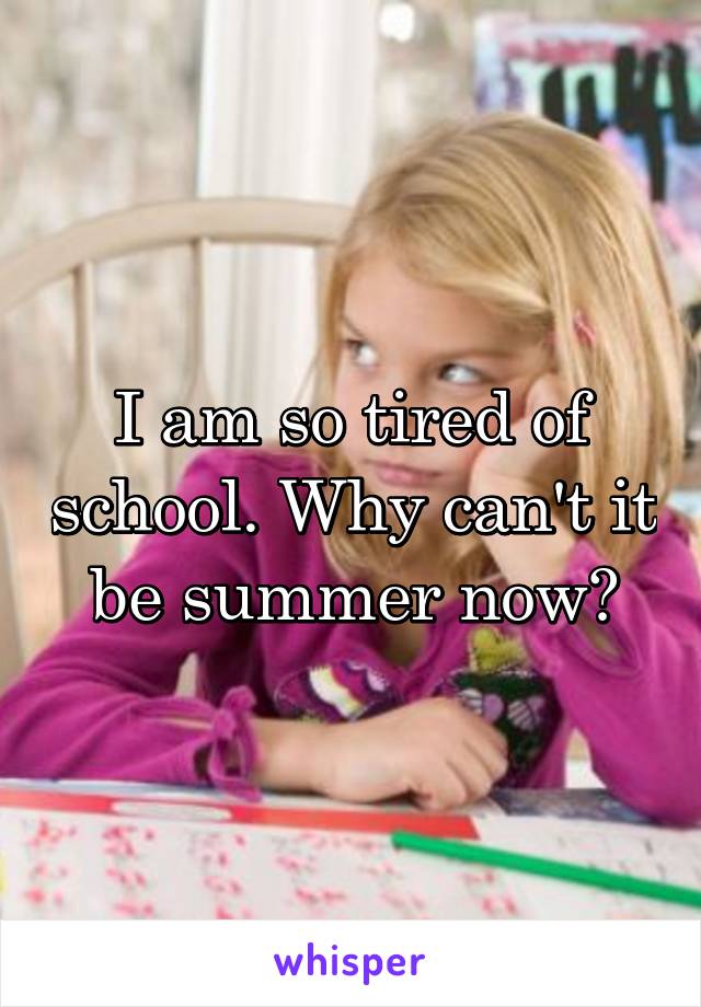 I am so tired of school. Why can't it be summer now?