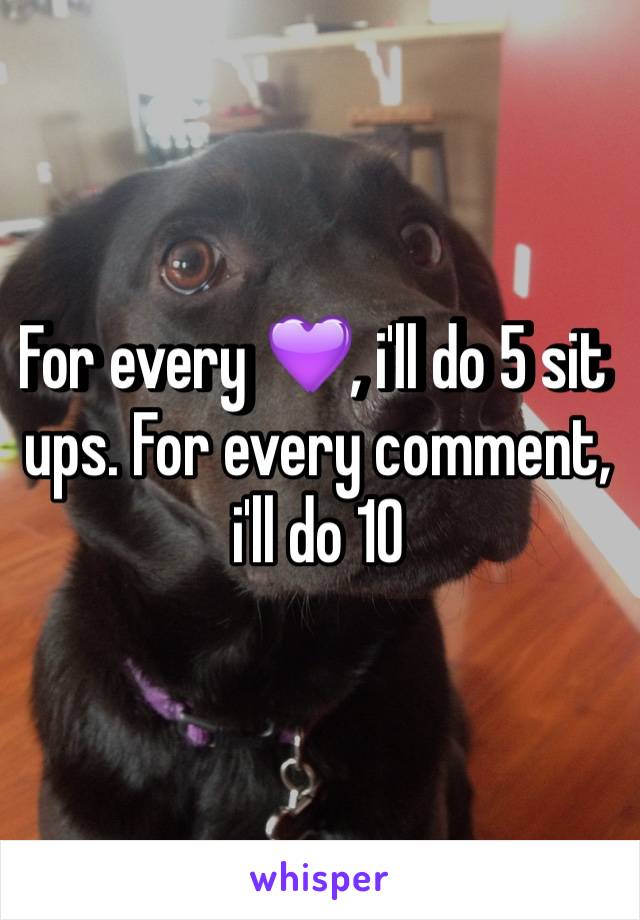 For every 💜, i'll do 5 sit ups. For every comment, i'll do 10