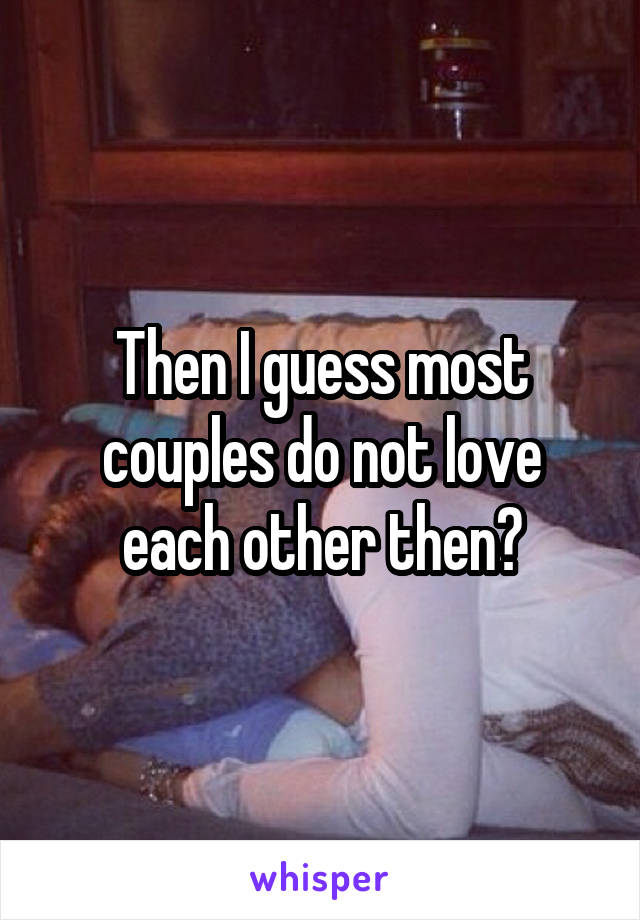 Then I guess most couples do not love each other then?