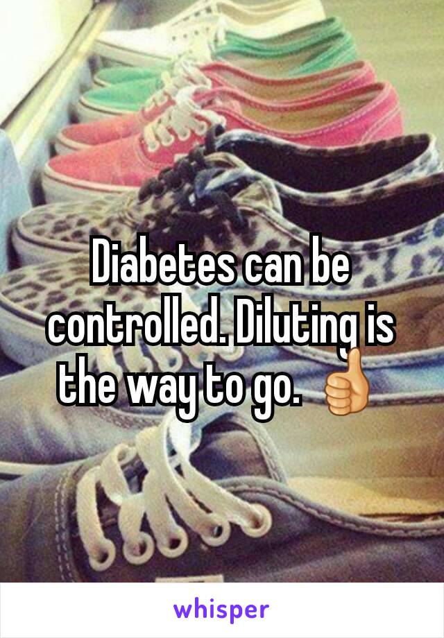 Diabetes can be controlled. Diluting is the way to go. 👍