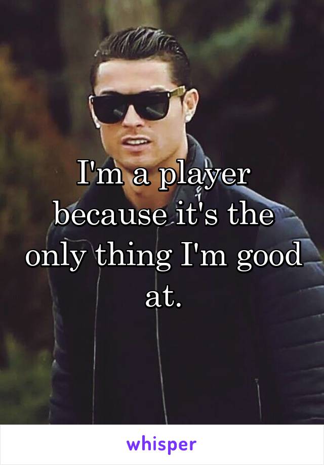 I'm a player because it's the only thing I'm good at.