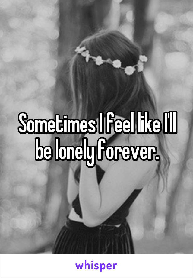 Sometimes I feel like I'll be lonely forever.