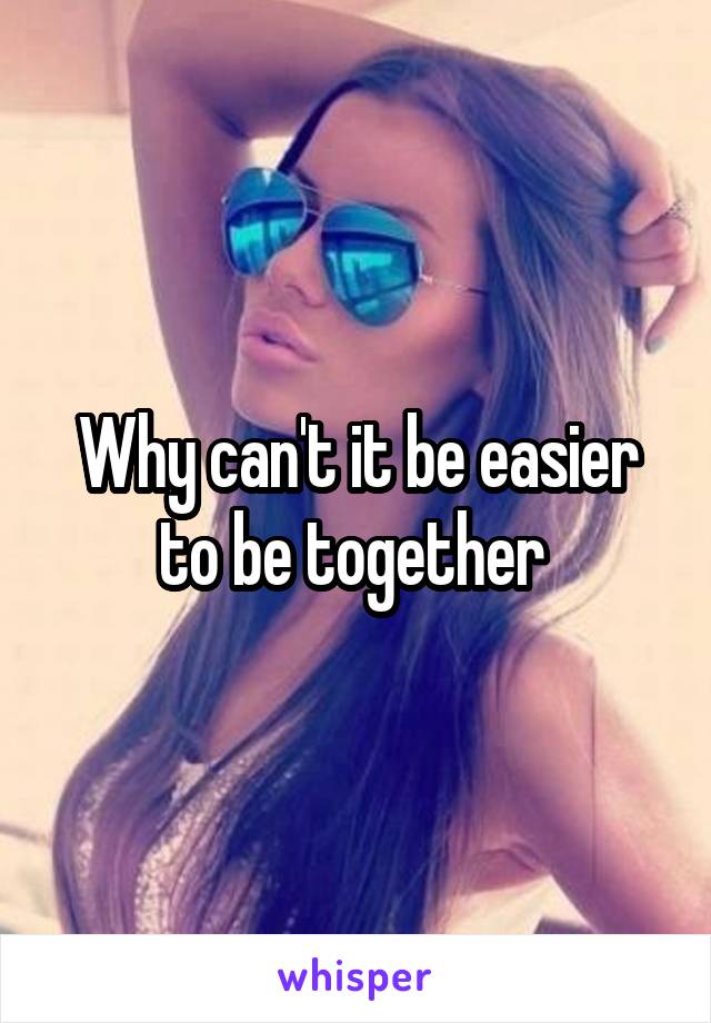 Why can't it be easier to be together 