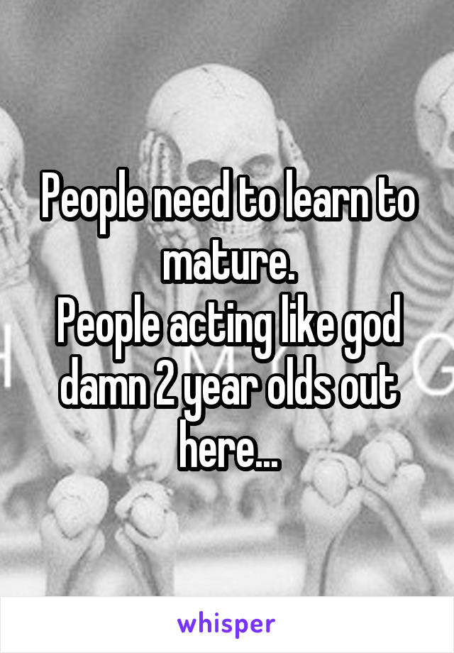 People need to learn to mature.
People acting like god damn 2 year olds out here...