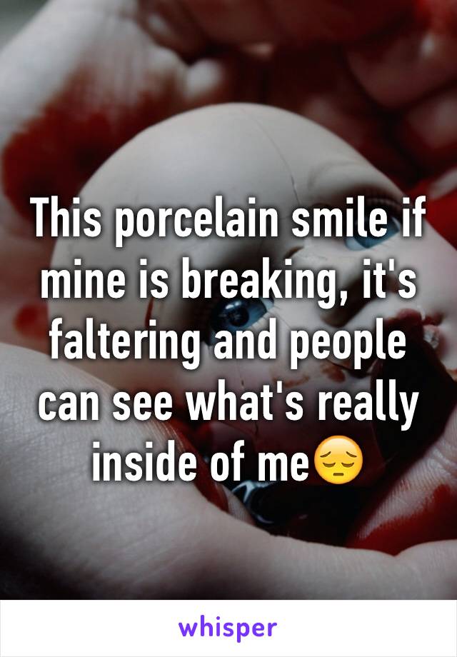 This porcelain smile if mine is breaking, it's faltering and people can see what's really inside of me😔