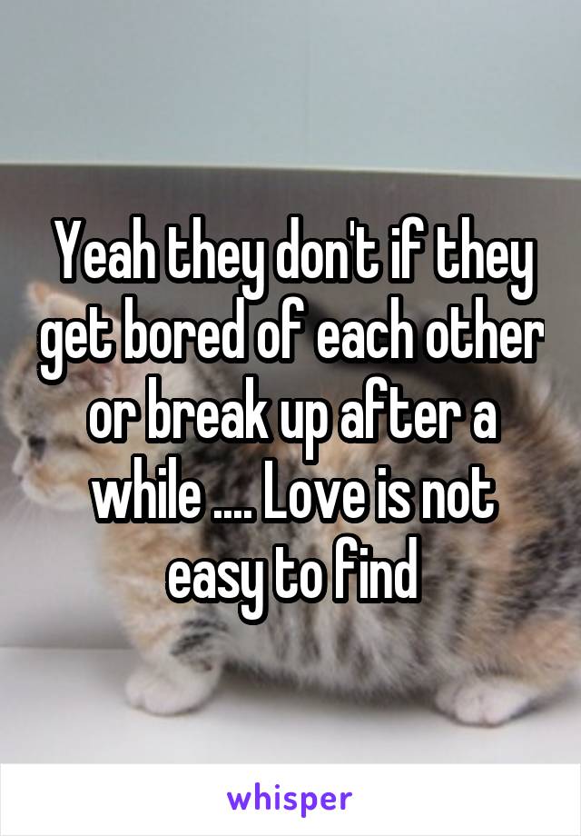 Yeah they don't if they get bored of each other or break up after a while .... Love is not easy to find