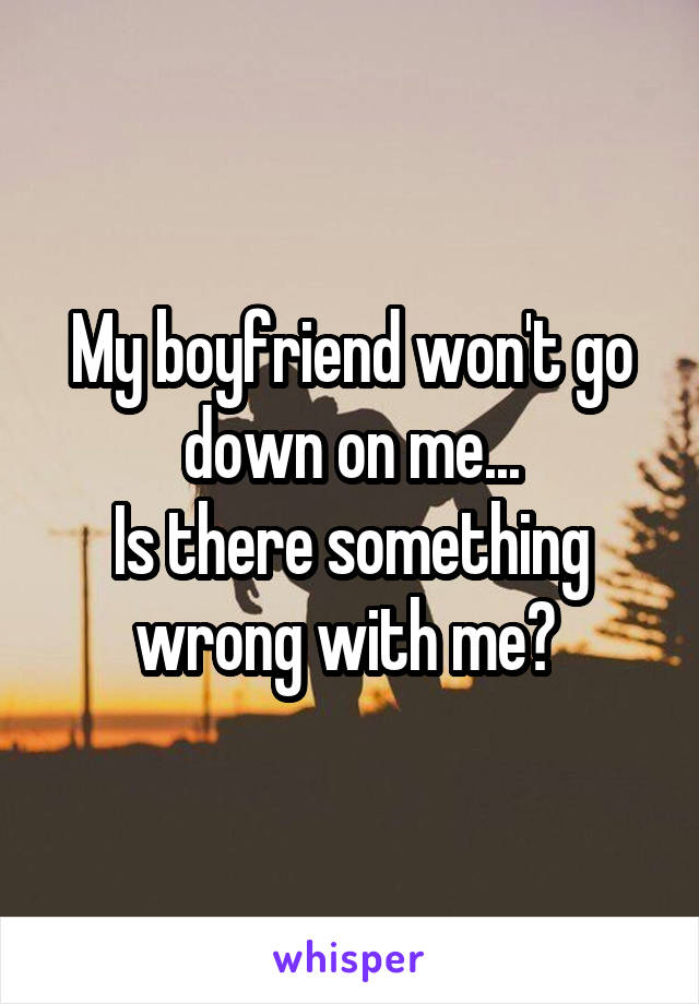 My boyfriend won't go down on me...
Is there something wrong with me? 