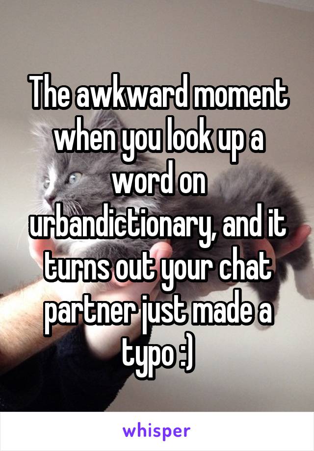 The awkward moment when you look up a word on urbandictionary, and it turns out your chat partner just made a typo :)