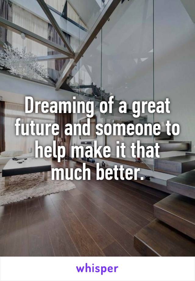 Dreaming of a great future and someone to help make it that much better.