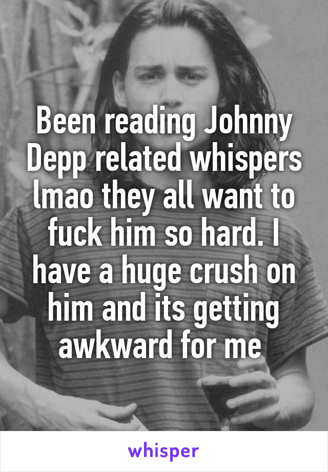 Been reading Johnny Depp related whispers lmao they all want to fuck him so hard. I have a huge crush on him and its getting awkward for me 