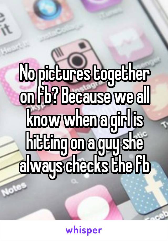 No pictures together on fb? Because we all know when a girl is hitting on a guy she always checks the fb