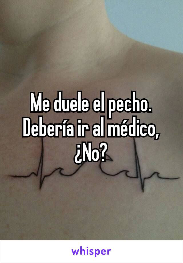 Me duele el pecho. Debería ir al médico, ¿No?