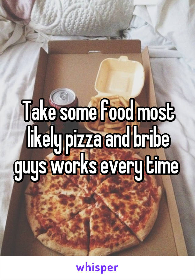 Take some food most likely pizza and bribe guys works every time 