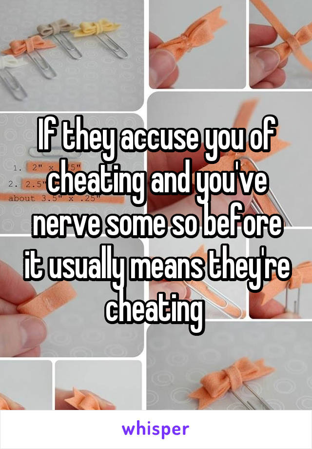 If they accuse you of cheating and you've nerve some so before it usually means they're cheating 