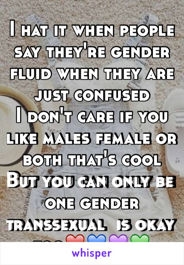 I hat it when people say they're gender fluid when they are just confused
I don't care if you like males female or both that's cool
But you can only be one gender transsexual  is okay too❤️💙💜💚