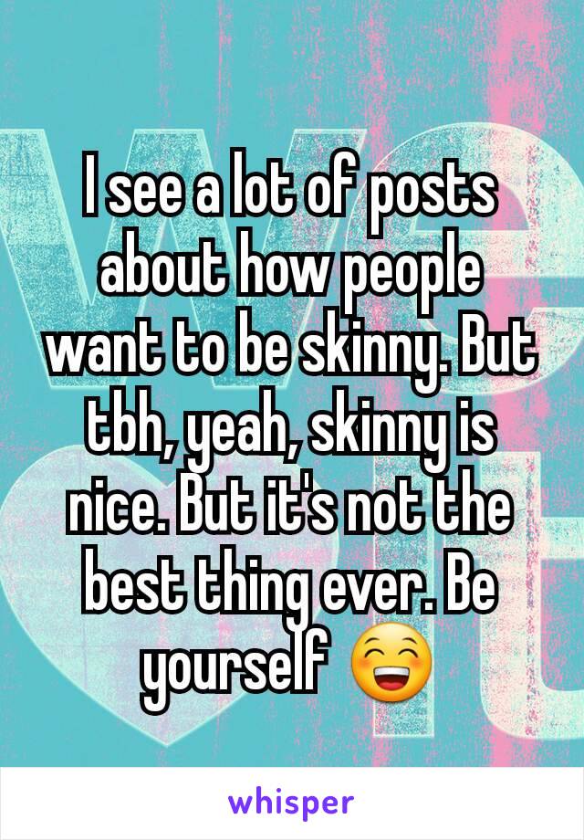 I see a lot of posts about how people want to be skinny. But tbh, yeah, skinny is nice. But it's not the best thing ever. Be yourself 😁