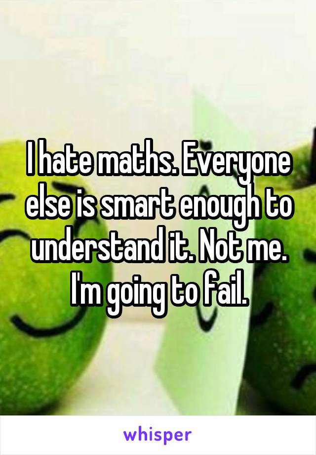 I hate maths. Everyone else is smart enough to understand it. Not me. I'm going to fail.