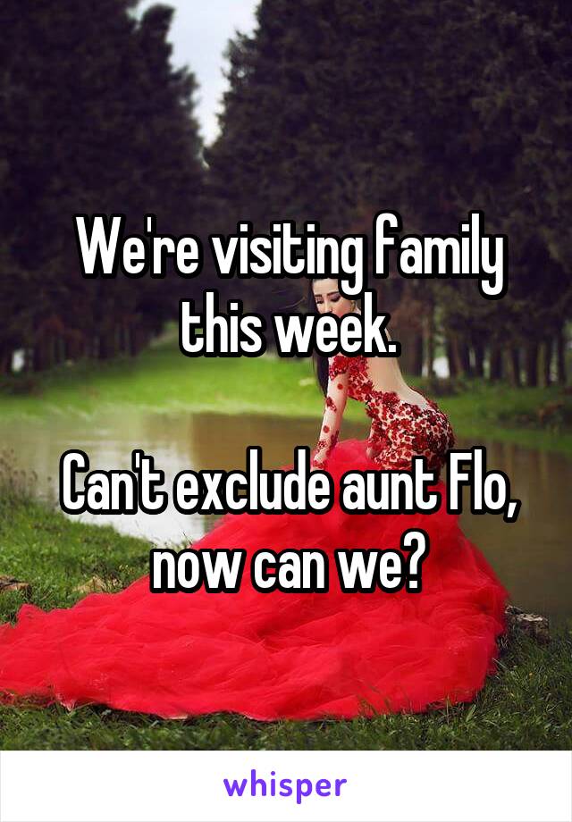 We're visiting family this week.

Can't exclude aunt Flo, now can we?