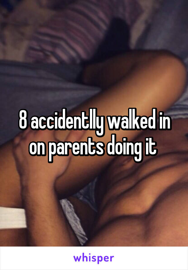 8 accidentlly walked in on parents doing it 