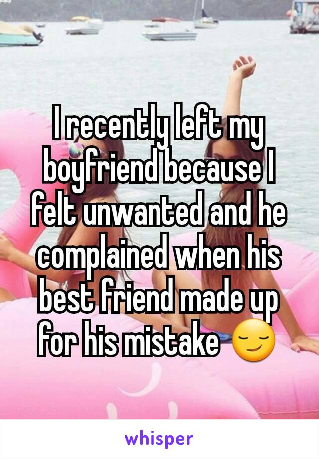 I recently left my boyfriend because I felt unwanted and he complained when his best friend made up for his mistake 😏