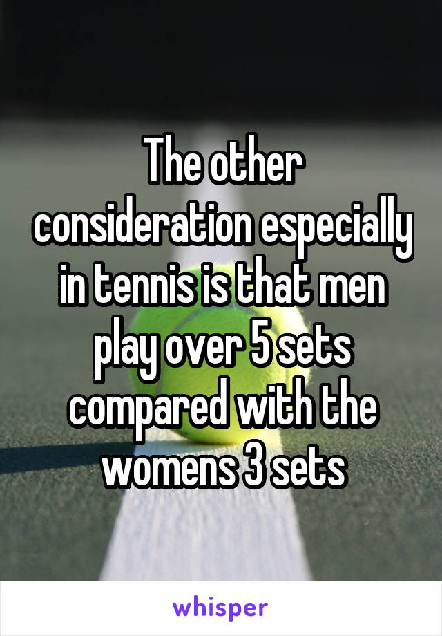 The other consideration especially in tennis is that men play over 5 sets compared with the womens 3 sets