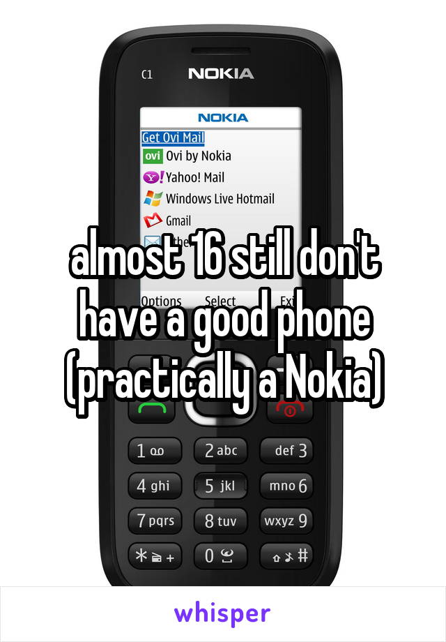 almost 16 still don't have a good phone (practically a Nokia)