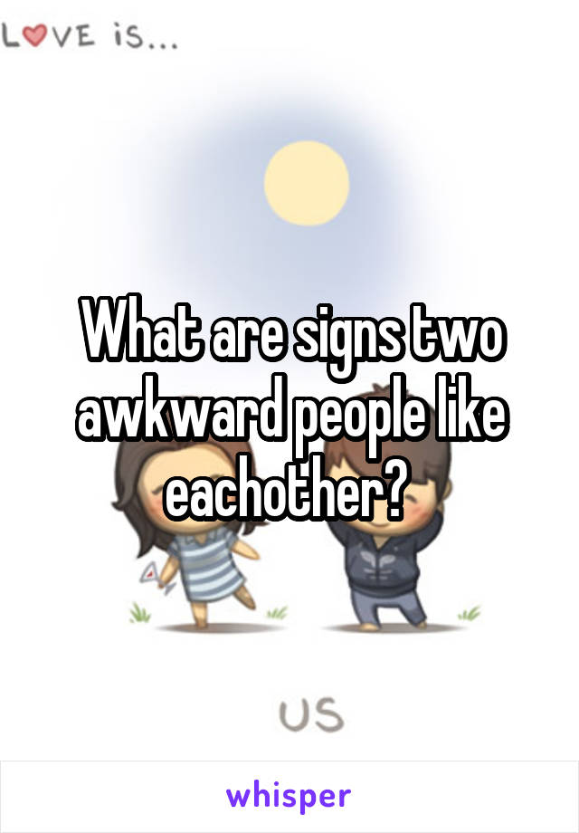 What are signs two awkward people like eachother? 