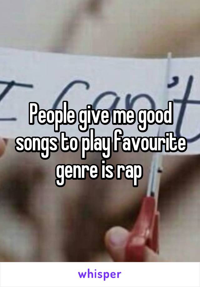 People give me good songs to play favourite genre is rap 