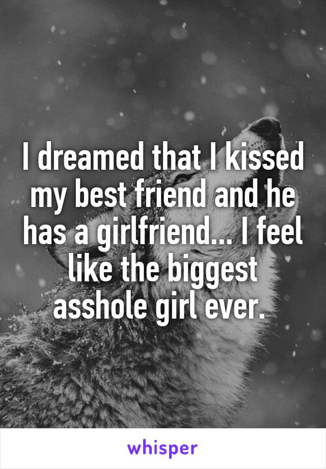 I dreamed that I kissed my best friend and he has a girlfriend... I feel like the biggest asshole girl ever. 