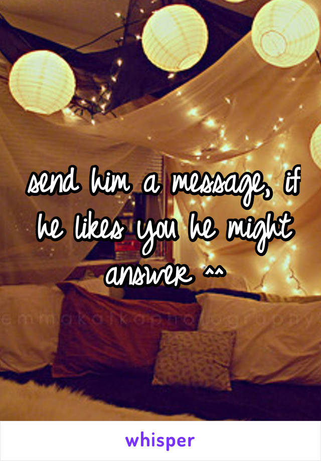 send him a message, if he likes you he might answer ^^