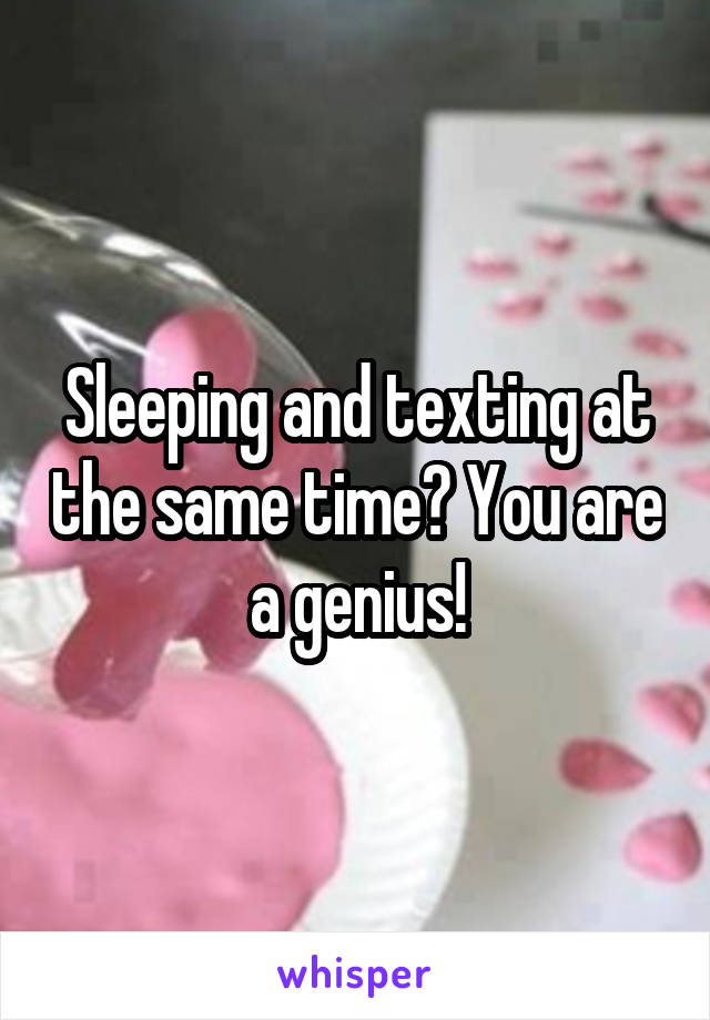 Sleeping and texting at the same time? You are a genius!