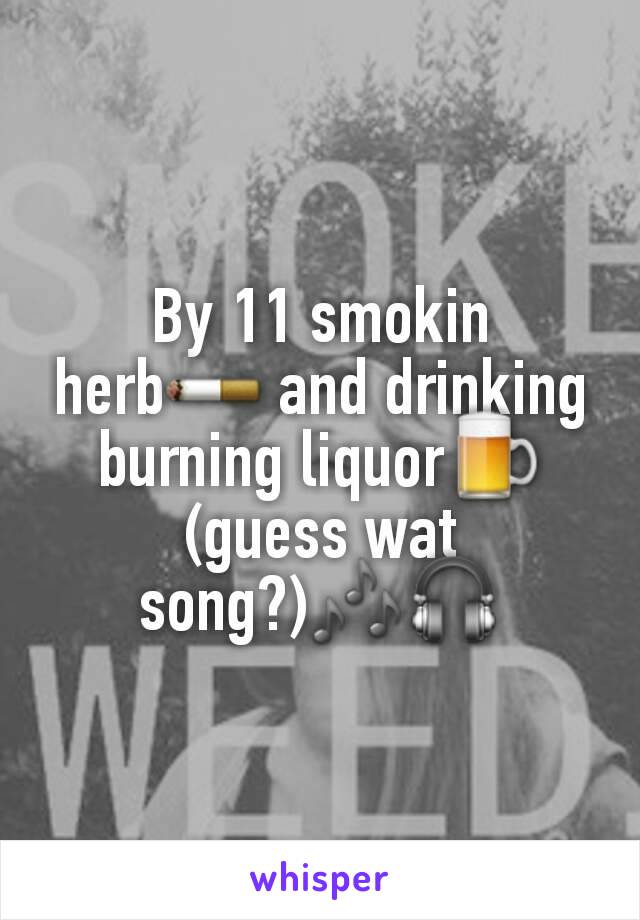 By 11 smokin herb🚬 and drinking burning liquor🍺 (guess wat song?)🎶🎧