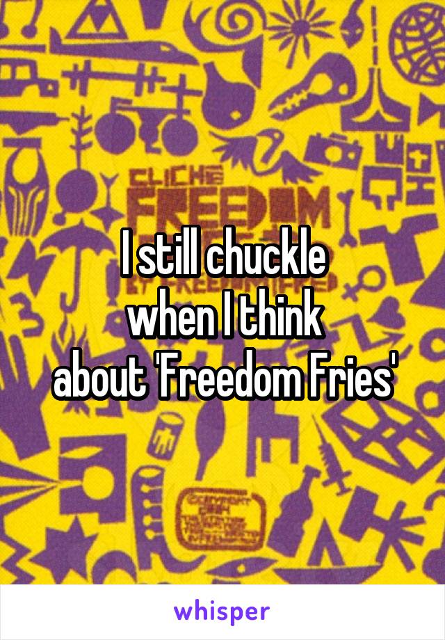 I still chuckle
when I think
about 'Freedom Fries'