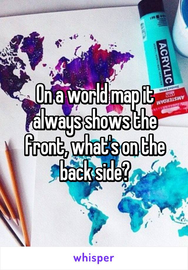 On a world map it always shows the front, what's on the back side?