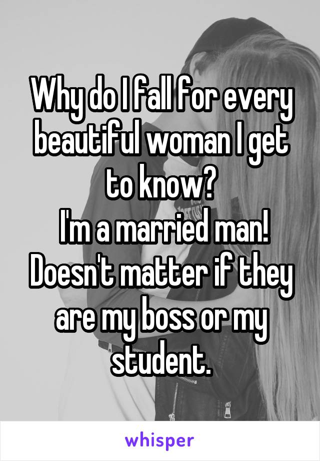 Why do I fall for every beautiful woman I get to know?
 I'm a married man! Doesn't matter if they are my boss or my student.