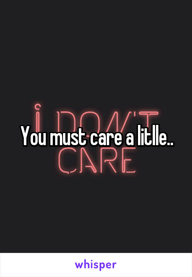 You must care a litlle..