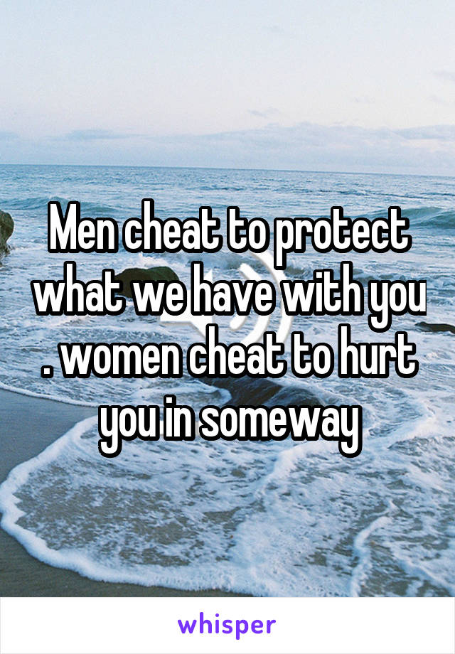 Men cheat to protect what we have with you . women cheat to hurt you in someway