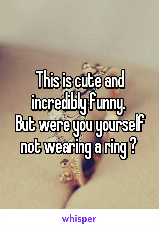 This is cute and incredibly funny. 
But were you yourself not wearing a ring ? 