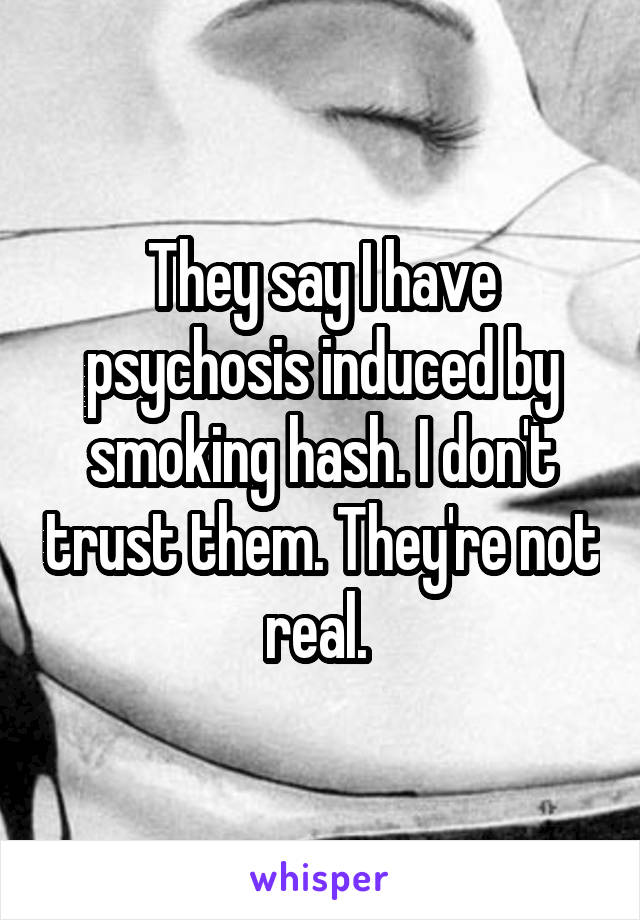 They say I have psychosis induced by smoking hash. I don't trust them. They're not real. 