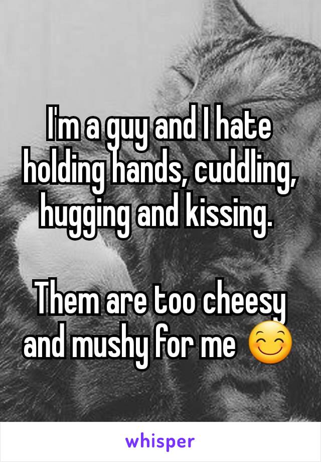 I'm a guy and I hate holding hands, cuddling, hugging and kissing. 

Them are too cheesy and mushy for me 😊