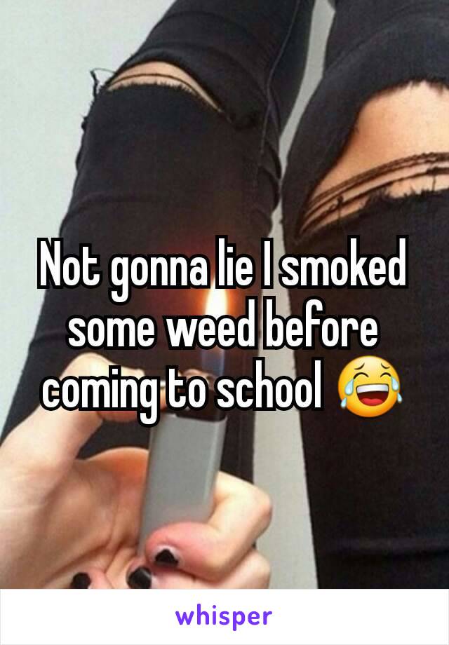 Not gonna lie I smoked some weed before coming to school 😂