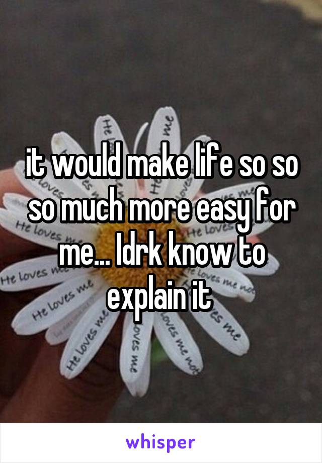 it would make life so so so much more easy for me... Idrk know to explain it 