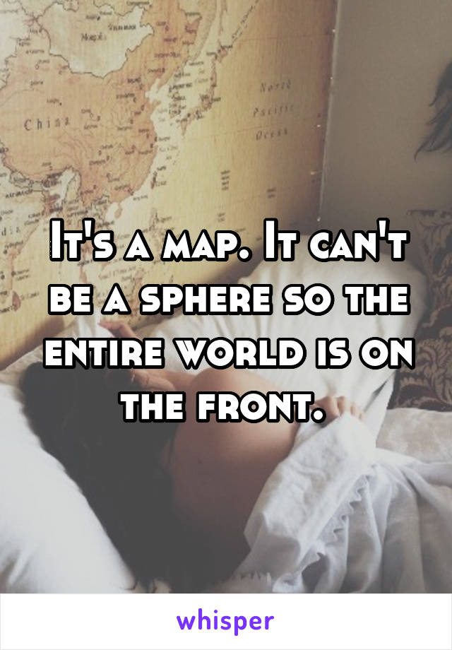 It's a map. It can't be a sphere so the entire world is on the front. 