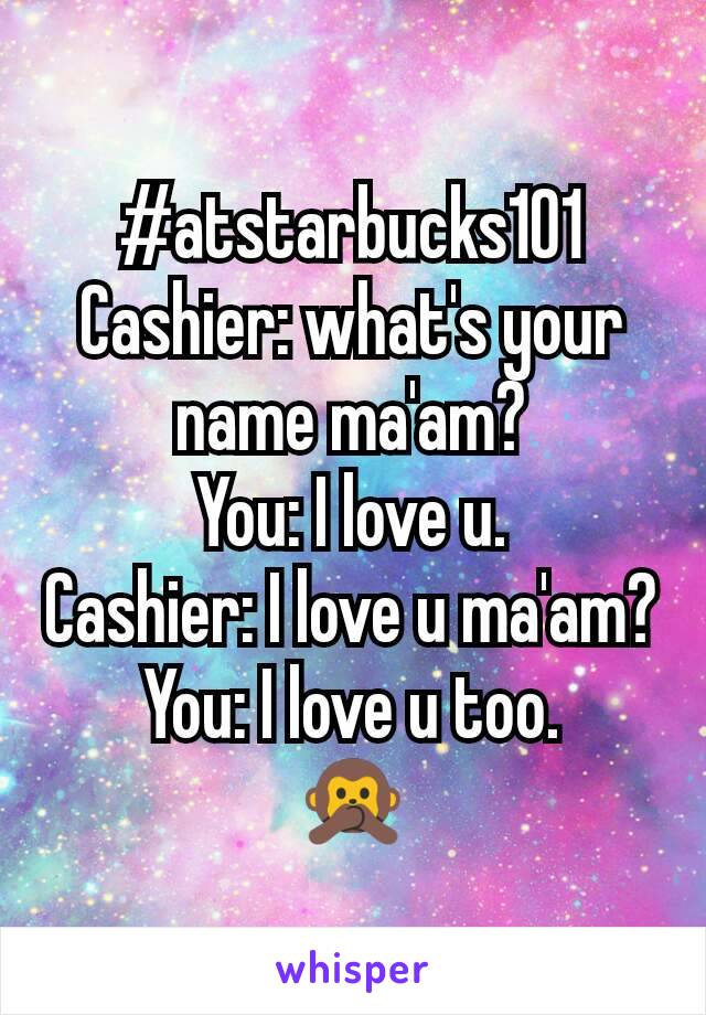 #atstarbucks101
Cashier: what's your name ma'am?
You: I love u.
Cashier: I love u ma'am?
You: I love u too.
🙊